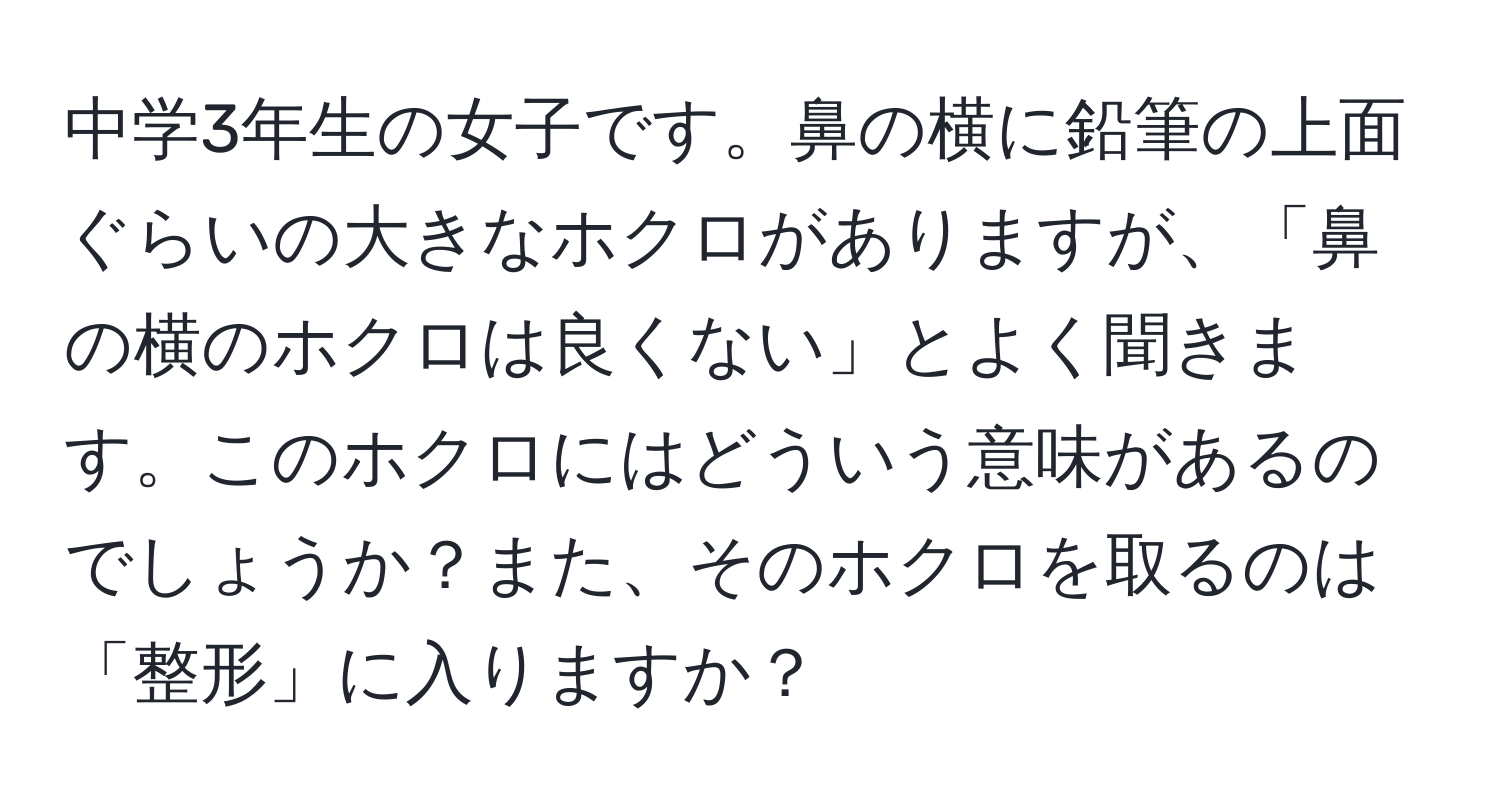 中学3年生の女子です。鼻の横に鉛筆の上面ぐらいの大きなホクロがありますが、「鼻の横のホクロは良くない」とよく聞きます。このホクロにはどういう意味があるのでしょうか？また、そのホクロを取るのは「整形」に入りますか？