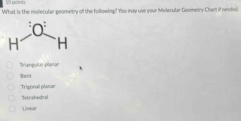 What is the molecular geometry of the following? You may use your Molecular Geometry Chart if needed.
Triangular planar
Bent
Trigonal planar
Tetrahedral
Linear