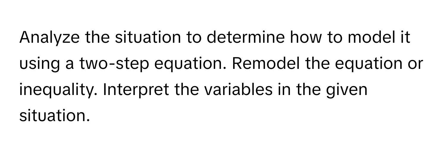 Analyze the situation to determine how to model it using a two-step equation. Remodel the equation or inequality. Interpret the variables in the given situation.