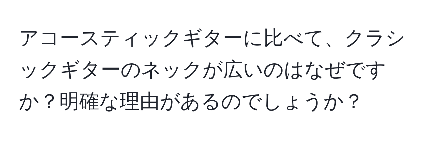 アコースティックギターに比べて、クラシックギターのネックが広いのはなぜですか？明確な理由があるのでしょうか？