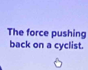 The force pushing 
back on a cyclist.