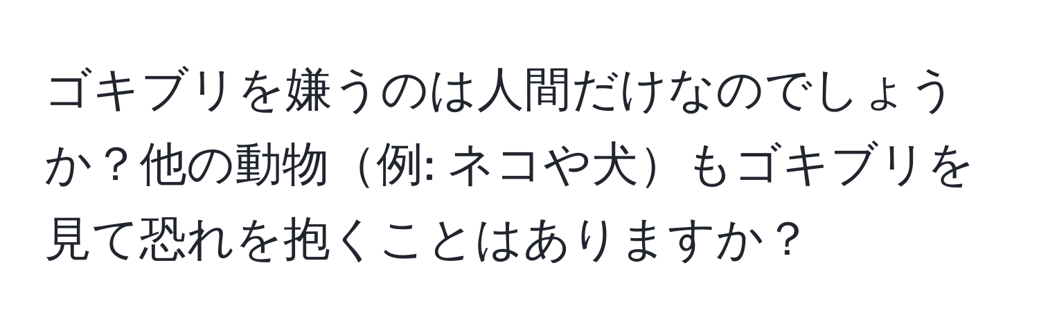 ゴキブリを嫌うのは人間だけなのでしょうか？他の動物例: ネコや犬もゴキブリを見て恐れを抱くことはありますか？