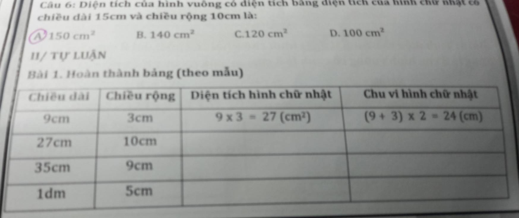 Diện tích của hình vuông có diện tích bảng diện tích của hình chữ nhật có
chiều dài 15cm và chiều rộng 10cm là:
a 150cm^2
B. 140cm^2 C. 120cm^2 D. 100cm^2
1I/ tự luận
Bài 1. Hoàn thành bảng (theo mẫu)