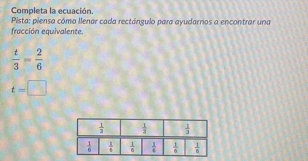 Completa la ecuación.
Pista: piensa cómo llenar cada rectángulo para ayudarnos a encontrar una
fracción equivalente.
 t/3 = 2/6 
t=□
 1/3 
 1/3 
 1/3 