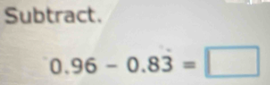 Subtract.
0.96-0.8dot 3=□