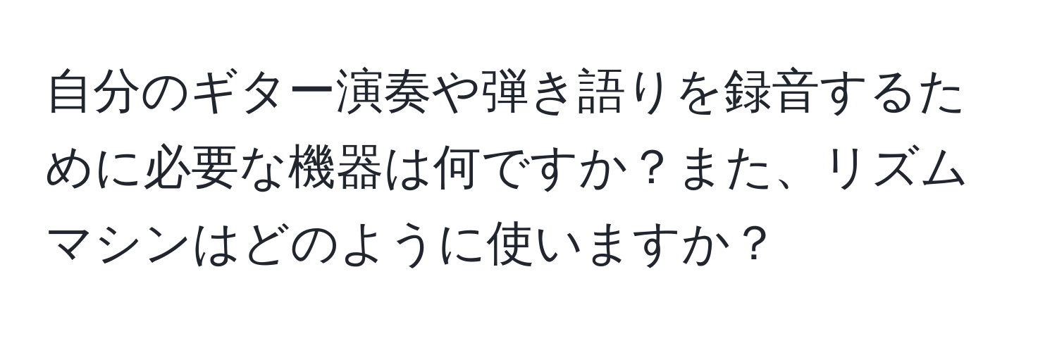 自分のギター演奏や弾き語りを録音するために必要な機器は何ですか？また、リズムマシンはどのように使いますか？