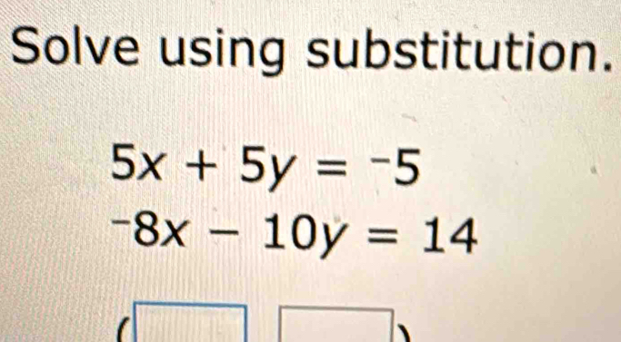 Solve using substitution.
5x+5y=-5
-8x-10y=14