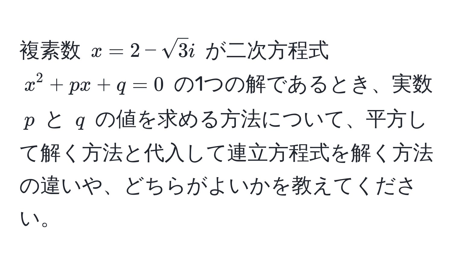 複素数 $x=2-sqrt(3)i$ が二次方程式 $x^2 + px + q = 0$ の1つの解であるとき、実数 $p$ と $q$ の値を求める方法について、平方して解く方法と代入して連立方程式を解く方法の違いや、どちらがよいかを教えてください。