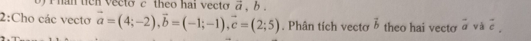 Phan tích Vecto c theo hai vecto vector a , b. 
2:Cho các vectơ vector a=(4;-2), vector b=(-1;-1), vector c=(2;5). Phân tích vectơ vector b theo hai vecto vector a và vector c.