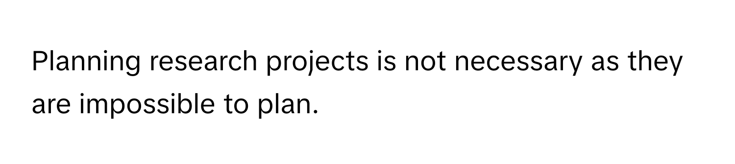 Planning research projects is not necessary as they are impossible to plan.