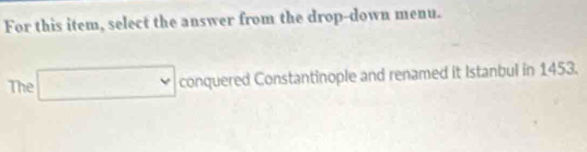 For this item, select the answer from the drop-down menu. 
The □ conquered Constantinople and renamed it Istanbul in 1453.