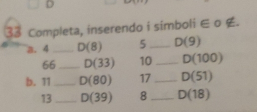 Completa, inserendo i simboli ∈ o ∉. 
a. 4 _ D(8) 5 _ D(9)
66 _ D(33) 10 _ D(100)
b. 11 _ D(80) 17 _ D(51)
13 _ D(39) 8 _ D(18)