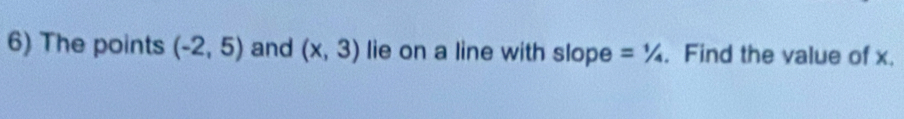 The points (-2,5) and (x,3) lie on a line with slope =1/4. Find the value of x.