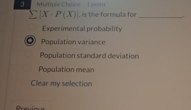 sumlimits [X· P(X)] , is the formula for_
.
Experimental probability
Population variance
Population standard deviation
Population mean
Clear my selection
Previous