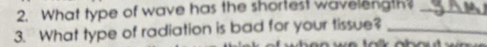 What type of wave has the shortest wavelength?_ 
3. What type of radiation is bad for your tissue?_ 
a