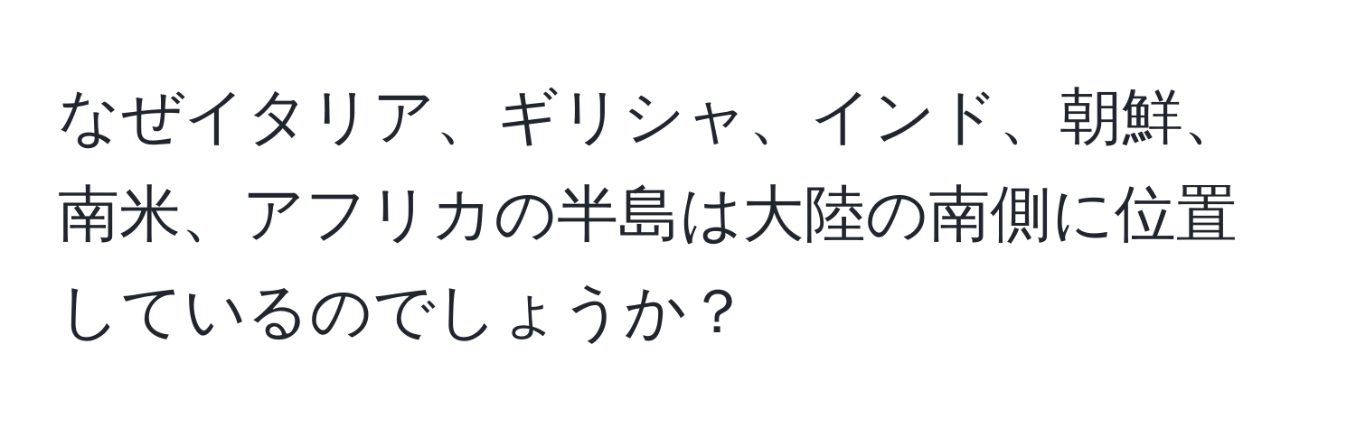 なぜイタリア、ギリシャ、インド、朝鮮、南米、アフリカの半島は大陸の南側に位置しているのでしょうか？