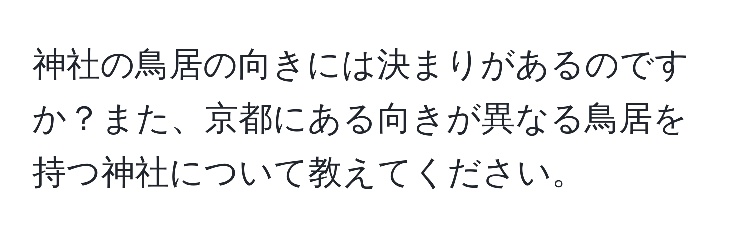 神社の鳥居の向きには決まりがあるのですか？また、京都にある向きが異なる鳥居を持つ神社について教えてください。