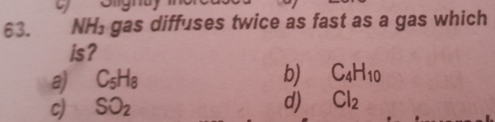 gas diffuses twice as fast as a gas which
NH_3
is?
a) C_5H_8
b) C_4H_10
c) SO_2
d) Cl_2