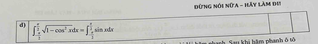 ĐừNG NÓI NữA - HÃY LÀM đI! 
d) ∈t _- π /2 ^ π /2 sqrt(1-cos^2x)dx=∈t _- π /2 ^ π /2 sin xdx
phanh. Sau khi hãm phanh ô tô