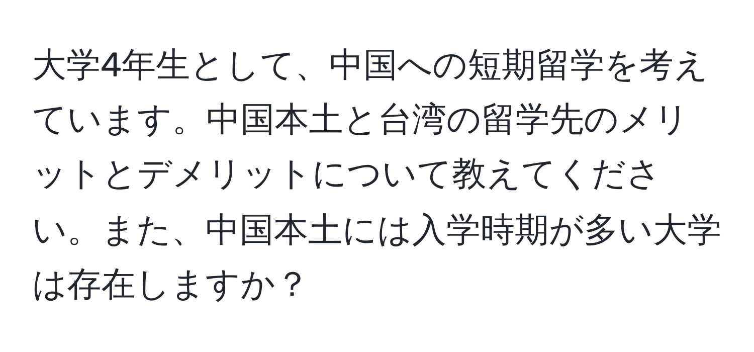 大学4年生として、中国への短期留学を考えています。中国本土と台湾の留学先のメリットとデメリットについて教えてください。また、中国本土には入学時期が多い大学は存在しますか？