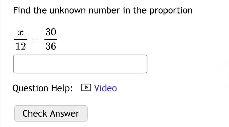 Find the unknown number in the proportion
 x/12 = 30/36 
Question Help: Video 
Check Answer