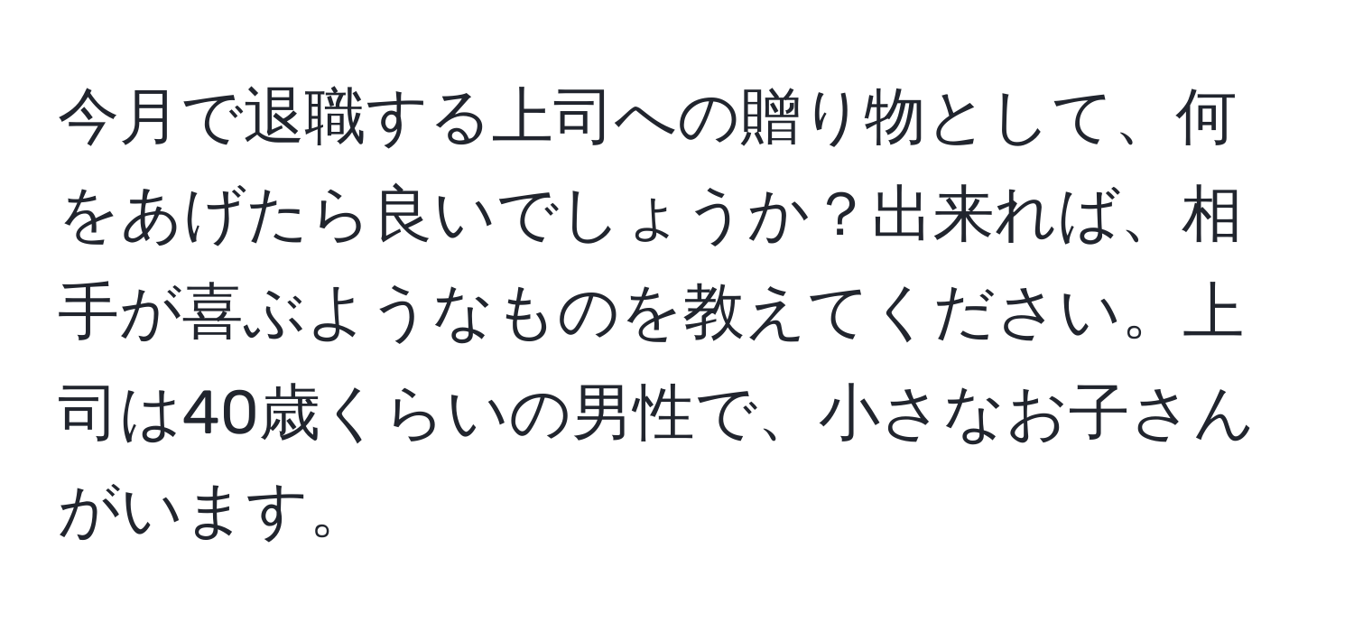 今月で退職する上司への贈り物として、何をあげたら良いでしょうか？出来れば、相手が喜ぶようなものを教えてください。上司は40歳くらいの男性で、小さなお子さんがいます。