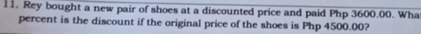 Rey bought a new pair of shoes at a discounted price and paid Php 3600.00. Wha 
percent is the discount if the original price of the shoes is Php 4500.00?