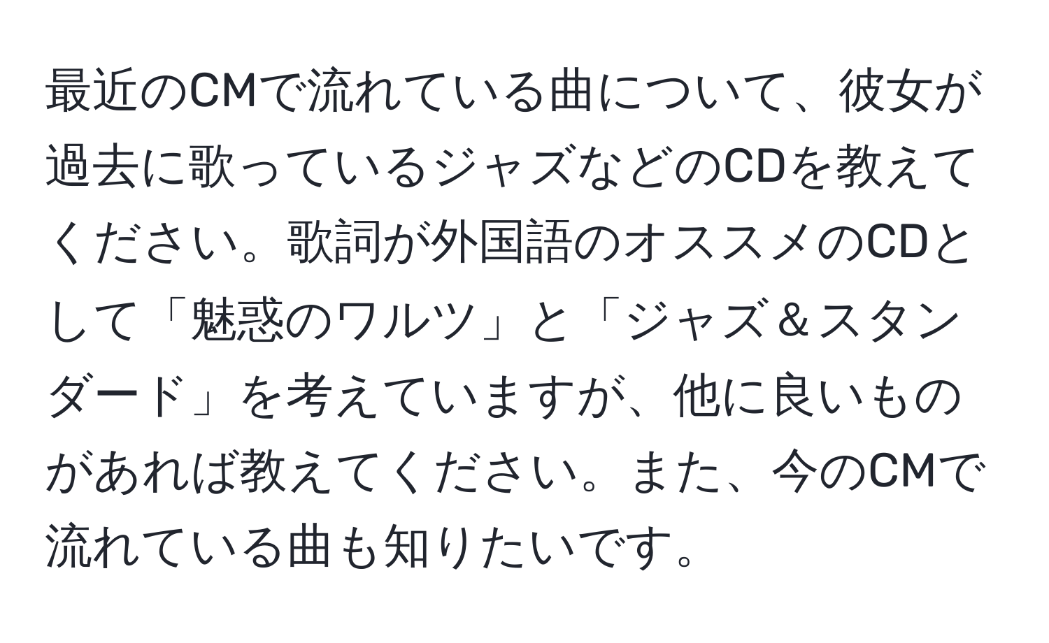 最近のCMで流れている曲について、彼女が過去に歌っているジャズなどのCDを教えてください。歌詞が外国語のオススメのCDとして「魅惑のワルツ」と「ジャズ＆スタンダード」を考えていますが、他に良いものがあれば教えてください。また、今のCMで流れている曲も知りたいです。