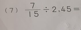 (7)  7/15 / 2,45=