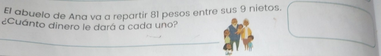 El abuelo de Ana va a repartir 81 pesos entre sus 9 nietos. 
¿Cuánto dinero le dará a cada uno?