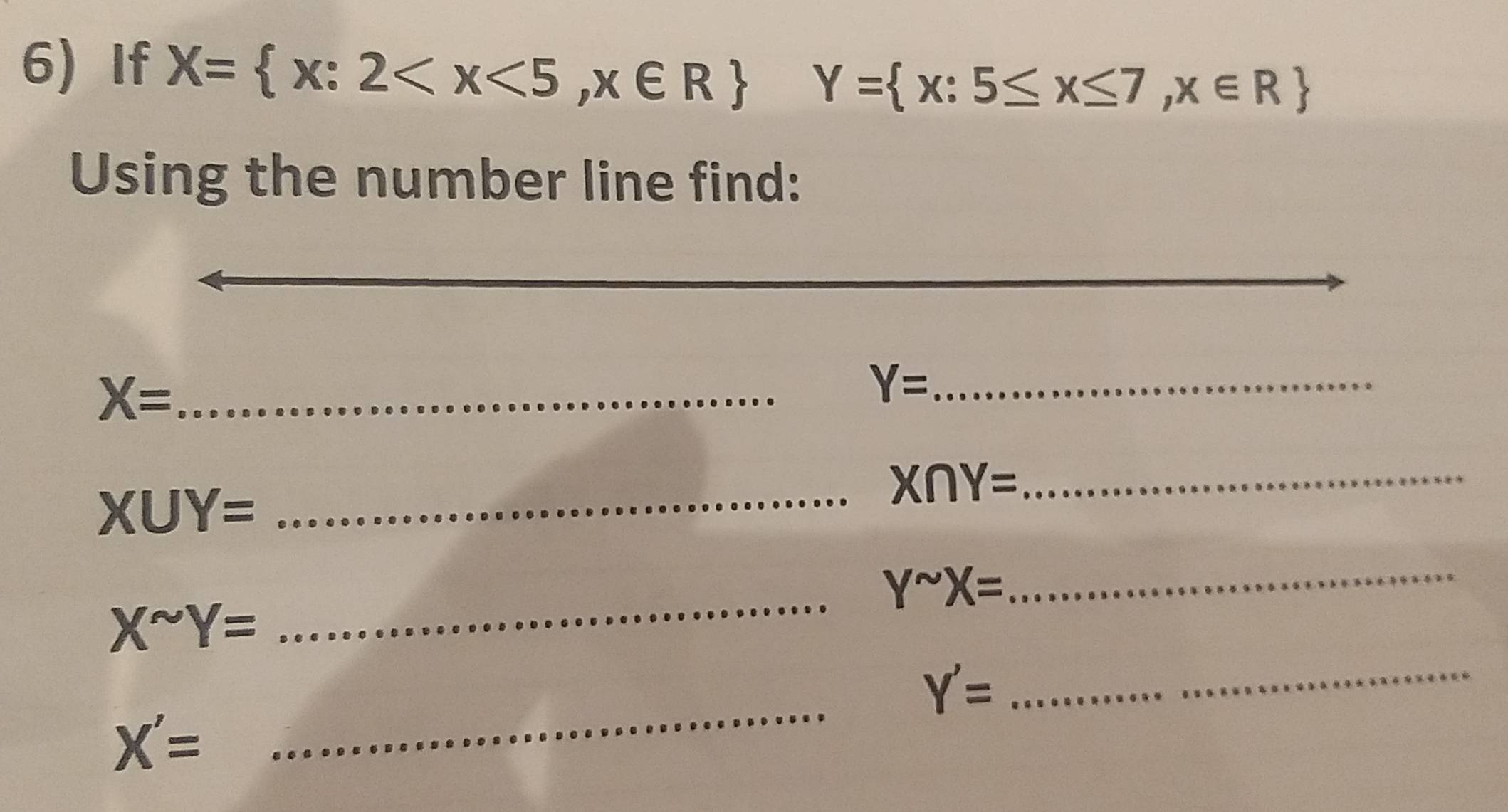 If X= x:2 Y= x:5≤ x≤ 7,x∈ R
Using the number line find: 
_ X=
Y= _
XUY=
_ X∩ Y= _ 
_ Y^(sim)X=
_ 
_
Xsim Y=
_
Y'=
X'=