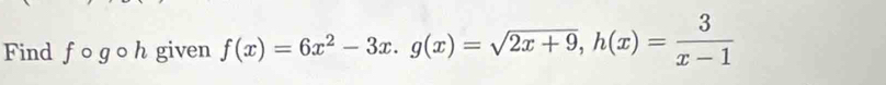 Find fogoh given f(x)=6x^2-3x. g(x)=sqrt(2x+9), h(x)= 3/x-1 