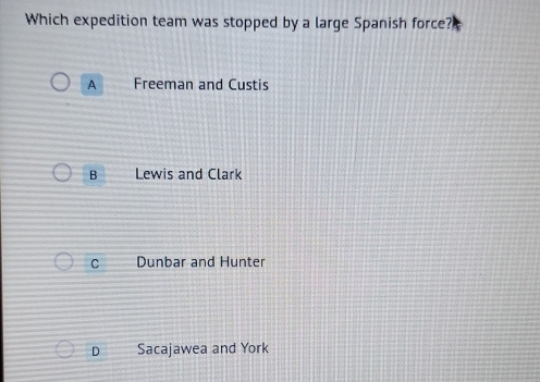 Which expedition team was stopped by a large Spanish force?
A Freeman and Custis
B Lewis and Clark
C Dunbar and Hunter
D Sacajawea and York