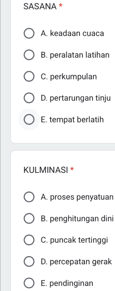 SASANA *
A. keadaan cuaca
B. peralatan latihan
C. perkumpulan
D. pertarungan tinju
E. tempat berlatih
KULMINASI *
A. proses penyatuan
B. penghitungan dini
C. puncak tertinggi
D. percepatan gerak
E. pendinginan