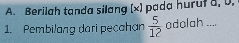 Berilah tanda silang (x) pada huruf a, D, 
1. Pembilang dari pecahan  5/12  adalah ....