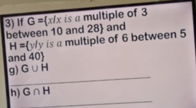 If G= x/x is a multiple of 3
between 10 and 28  and
H= 1 y is a multiple of 6 between 5
and 40  
_ 
g) G∪ H
_ 
h) G∩ H