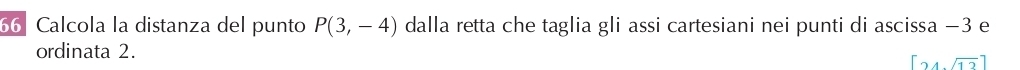 Calcola la distanza del punto P(3,-4) dalla retta che taglia gli assi cartesiani nei punti di ascissa −3 e 
ordinata 2. [24sqrt (12)^-