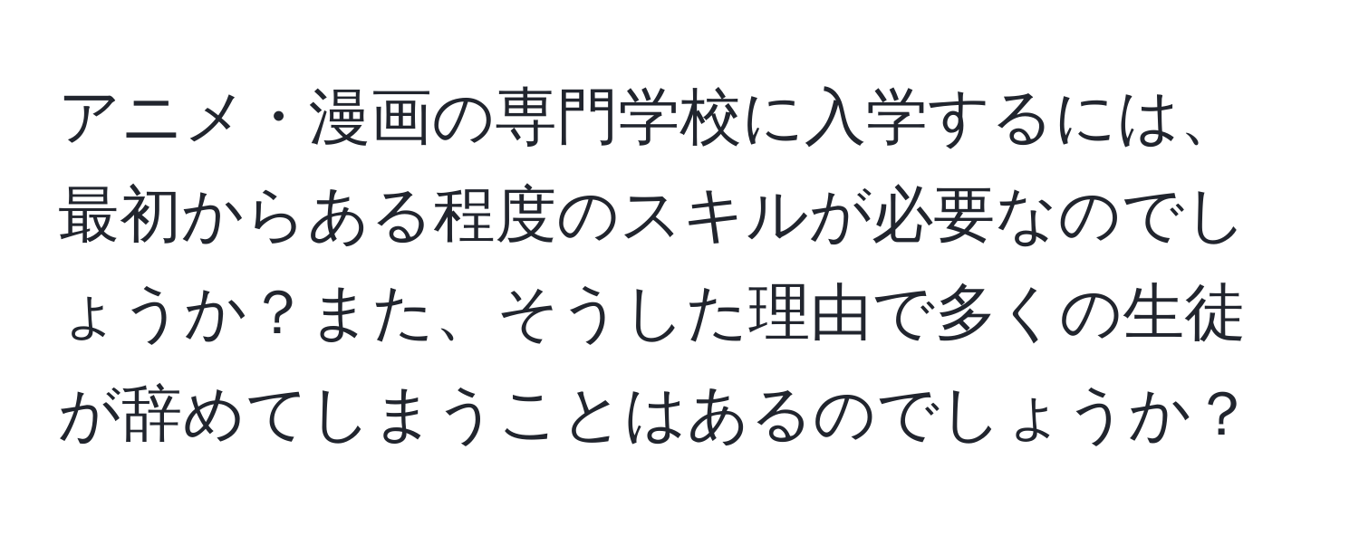 アニメ・漫画の専門学校に入学するには、最初からある程度のスキルが必要なのでしょうか？また、そうした理由で多くの生徒が辞めてしまうことはあるのでしょうか？