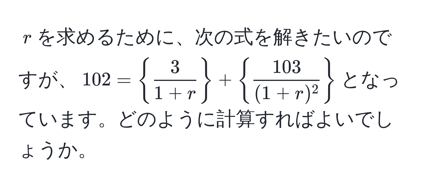 $r$を求めるために、次の式を解きたいのですが、$102 =   3/1 + r   +   103/(1 + r)^2  $となっています。どのように計算すればよいでしょうか。