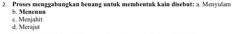 Proses menggabungkan benang untuk membentuk kain disebut: a. Menyulam
b. Menenun
c. Menjahit
d. Merajut