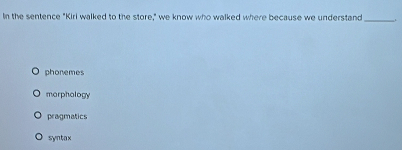 In the sentence "Kiri walked to the store," we know who walked where because we understand_
phonemes
morphology
pragmatics
syntax