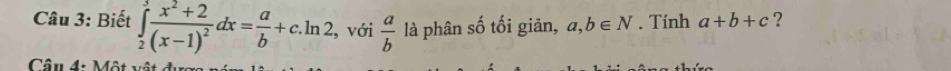 Biết ∈tlimits _2^(3frac x^2)+2(x-1)^2dx= a/b +c.ln 2 , với  a/b  là phân số tối giản, a,b∈ N. Tính a+b+c ? 
Câu 4: Một vật được