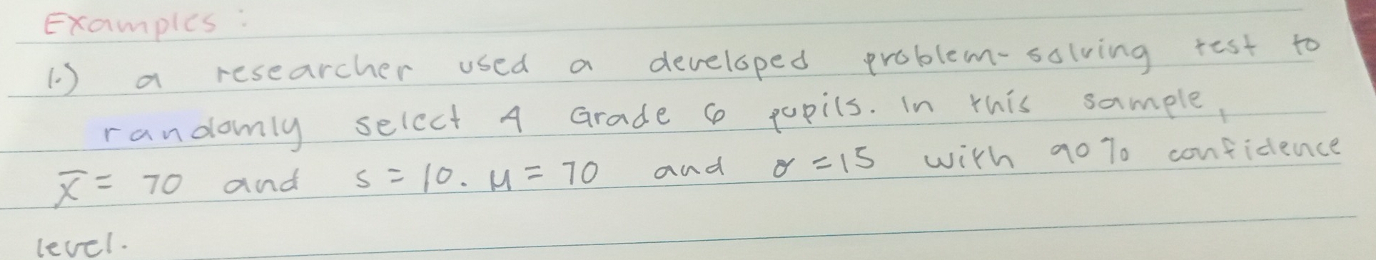 Examples : 
( ) a researcher used a developed problem-solving rest to 
randomly select 4 Grade c popils. In this sample,
overline x=70 and s=10.mu =70 and sigma =15 with 9070 confidence 
level.