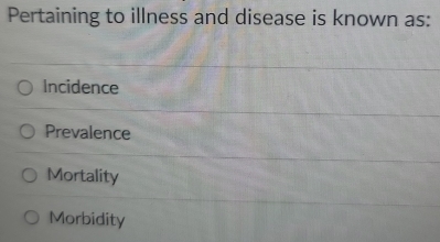 Pertaining to illness and disease is known as:
Incidence
Prevalence
Mortality
Morbidity