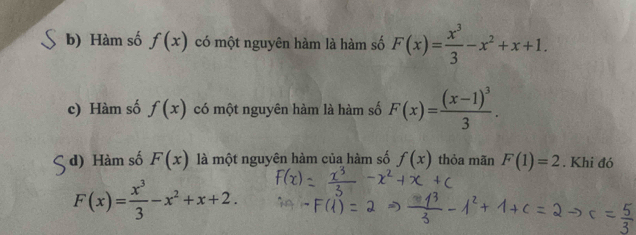 b) Hàm số f(x) có một nguyên hàm là hàm số F(x)= x^3/3 -x^2+x+1.
c) Hàm số f(x) có một nguyên hàm là hàm số F(x)=frac (x-1)^33.
d) Hàm số F(x) là một nguyên hàm của hàm số f(x) thỏa mãn F(1)=2. Khi đó
F(x)= x^3/3 -x^2+x+2.