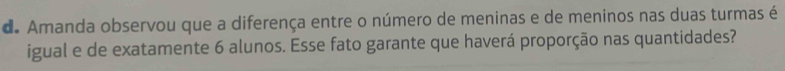 Amanda observou que a diferença entre o número de meninas e de meninos nas duas turmas é 
igual e de exatamente 6 alunos. Esse fato garante que haverá proporção nas quantidades?