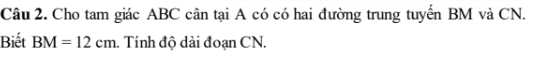 Cho tam giác ABC cân tại A có có hai đường trung tuyến BM và CN. 
Biết BM=12cm. Tính độ dài đoạn CN.