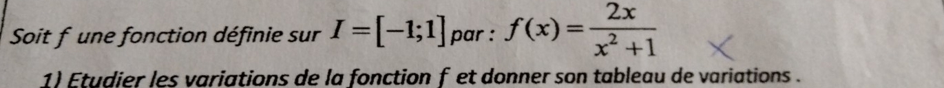 Soit f une fonction définie sur I=[-1;1] par : f(x)= 2x/x^2+1 
1) Étudier les variations de la fonction f et donner son tableau de variations .