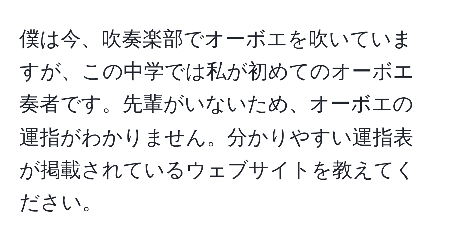 僕は今、吹奏楽部でオーボエを吹いていますが、この中学では私が初めてのオーボエ奏者です。先輩がいないため、オーボエの運指がわかりません。分かりやすい運指表が掲載されているウェブサイトを教えてください。