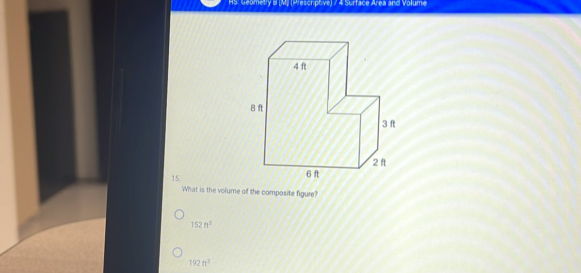 HS: Geometry B [M] (Prescriptive) / 4 Surface Area and Volume
15.
What is the volume of the composite figure?
152ft^3
192ft^3